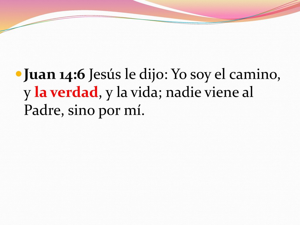 Juan 14:6 Jesús le dijo: Yo soy el camino, y la verdad, y la vida; nadie viene al Padre, sino por mí.