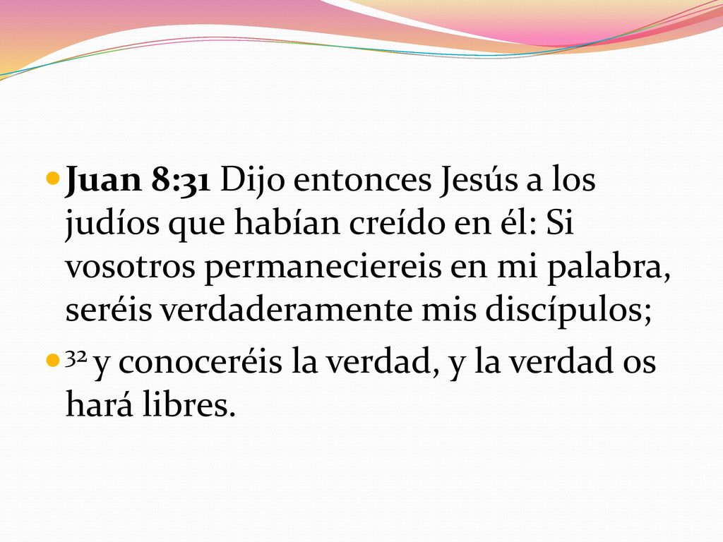 Juan 8:31 Dijo entonces Jesús a los judíos que habían creído en él: Si vosotros permaneciereis en mi palabra, seréis verdaderamente mis discípulos;