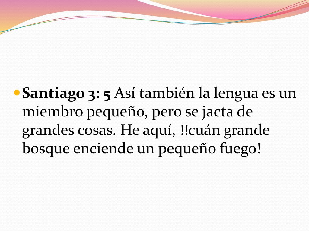 Santiago 3: 5 Así también la lengua es un miembro pequeño, pero se jacta de grandes cosas.