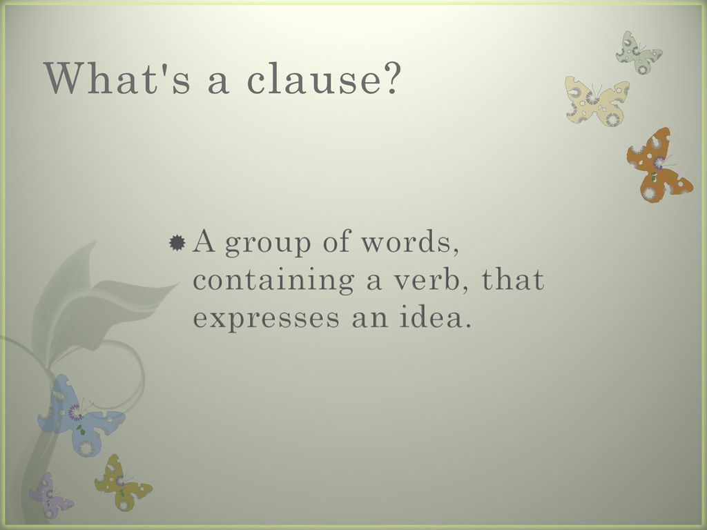 What s a clause A group of words, containing a verb, that expresses an idea.