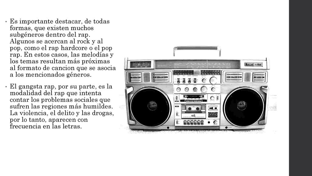 Es importante destacar, de todas formas, que existen muchos subgéneros dentro del rap. Algunos se acercan al rock y al pop, como el rap hardcore o el pop rap. En estos casos, las melodías y los temas resultan más próximas al formato de cancion que se asocia a los mencionados géneros.
