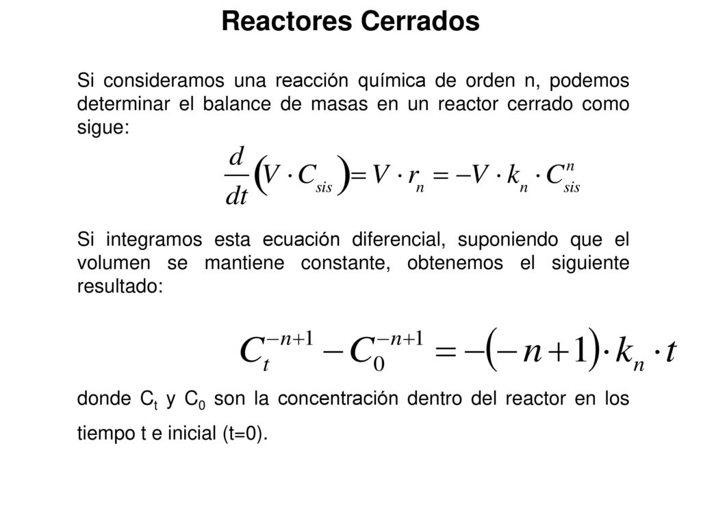 Reactores Cerrados Si consideramos una reacción química de orden n, podemos determinar el balance de masas en un reactor cerrado como sigue: