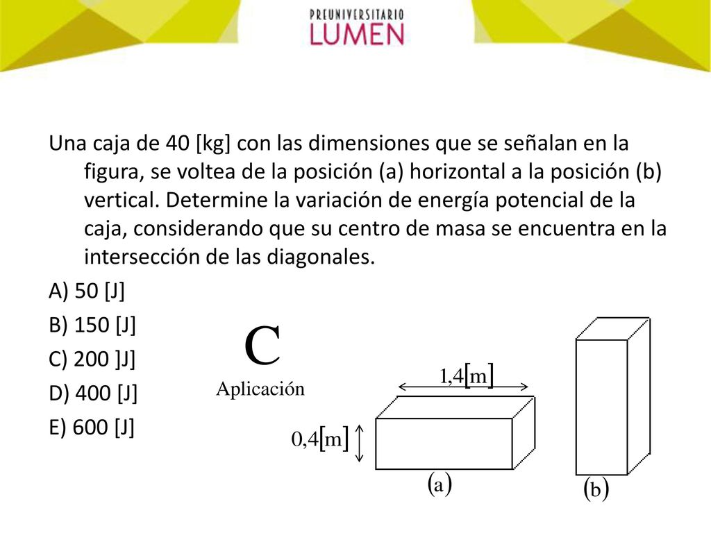 Una caja de 40 [kg] con las dimensiones que se señalan en la figura, se voltea de la posición (a) horizontal a la posición (b) vertical. Determine la variación de energía potencial de la caja, considerando que su centro de masa se encuentra en la intersección de las diagonales.
