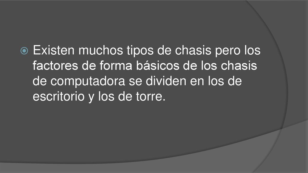 Existen muchos tipos de chasis pero los factores de forma básicos de los chasis de computadora se dividen en los de escritorio y los de torre.