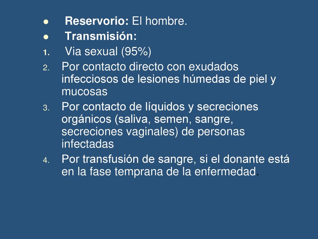 Reservorio: El hombre. Transmisión: Via sexual (95%) Por contacto directo con exudados infecciosos de lesiones húmedas de piel y mucosas.