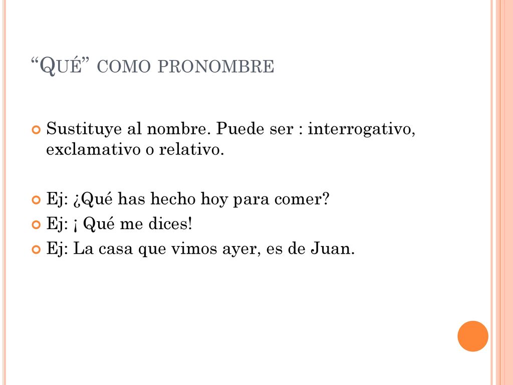 Qué como pronombre Sustituye al nombre. Puede ser : interrogativo, exclamativo o relativo. Ej: ¿Qué has hecho hoy para comer