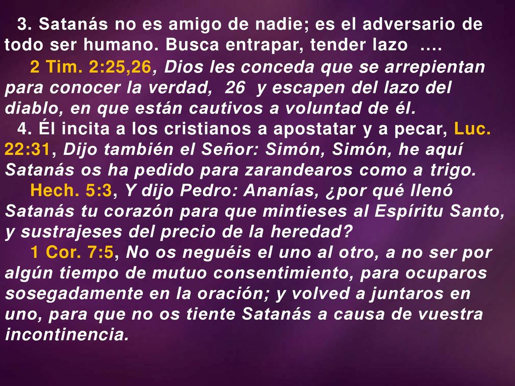 4/13/ :53 AM 3. Satanás no es amigo de nadie; es el adversario de todo ser humano. Busca entrapar, tender lazo ….