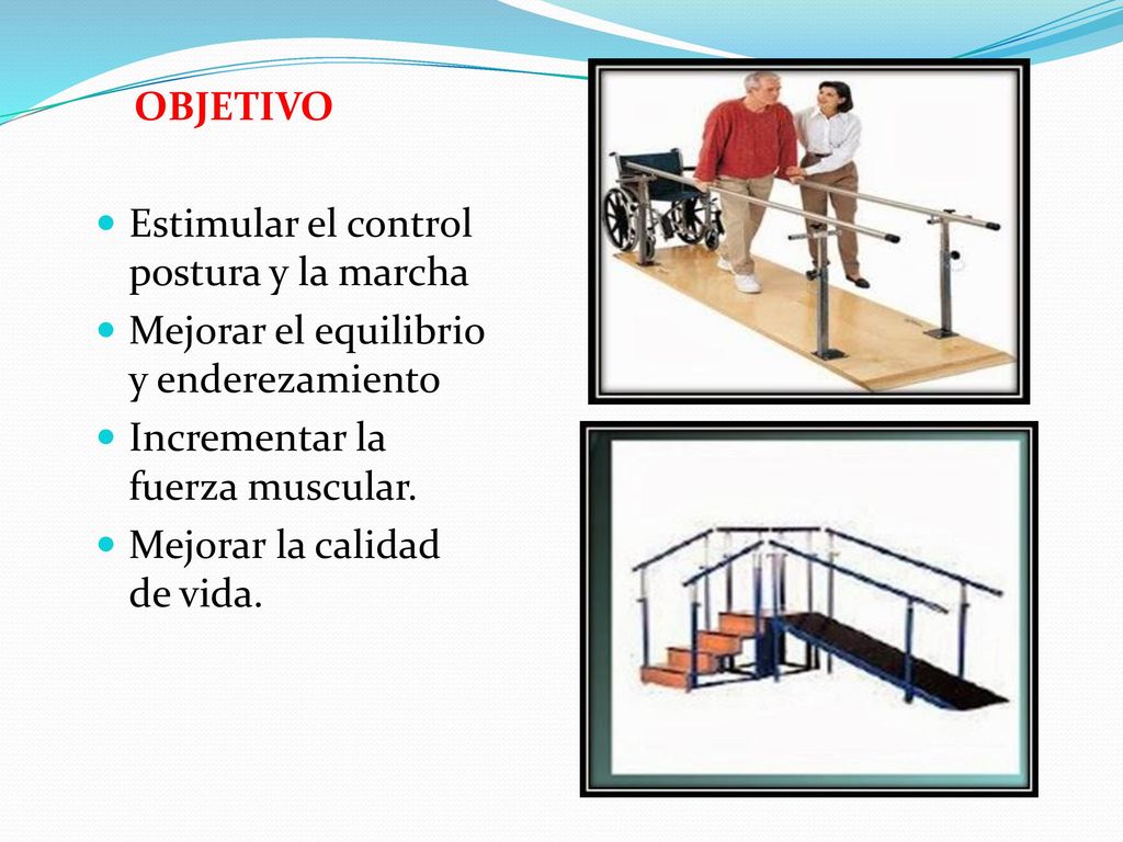 OBJETIVO Estimular el control postura y la marcha. Mejorar el equilibrio y enderezamiento. Incrementar la fuerza muscular.