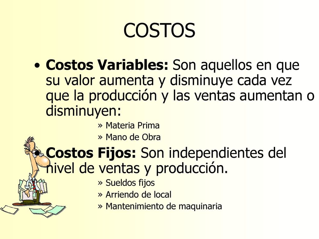 COSTOS Costos Variables: Son aquellos en que su valor aumenta y disminuye cada vez que la producción y las ventas aumentan o disminuyen:
