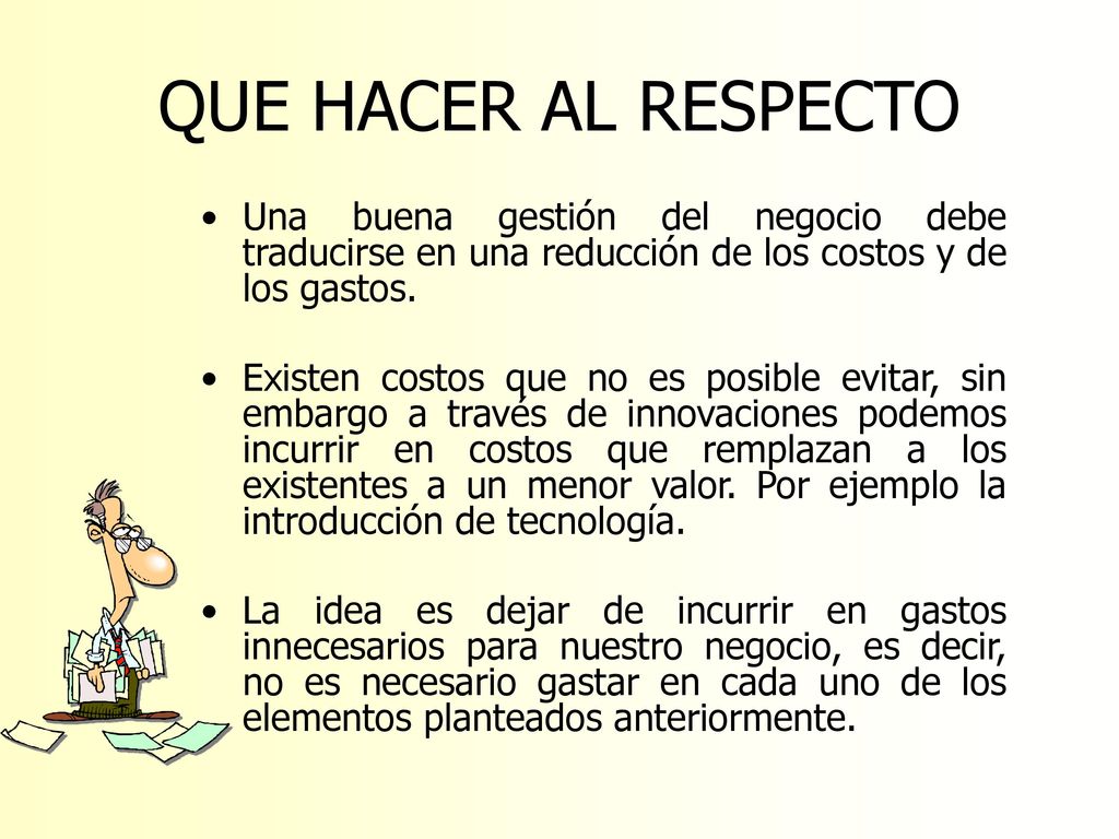 QUE HACER AL RESPECTO Una buena gestión del negocio debe traducirse en una reducción de los costos y de los gastos.