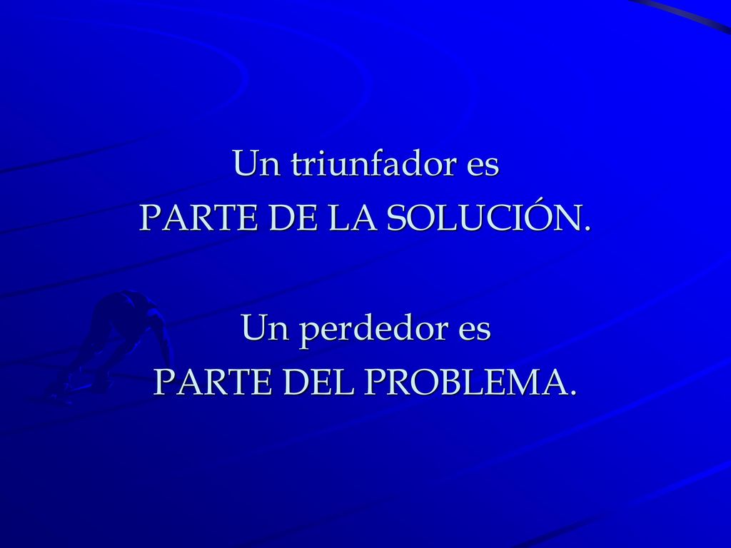 Un triunfador es PARTE DE LA SOLUCIÓN. Un perdedor es PARTE DEL PROBLEMA.