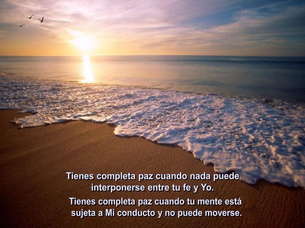 Tienes completa paz cuando nada puede interponerse entre tu fe y Yo.