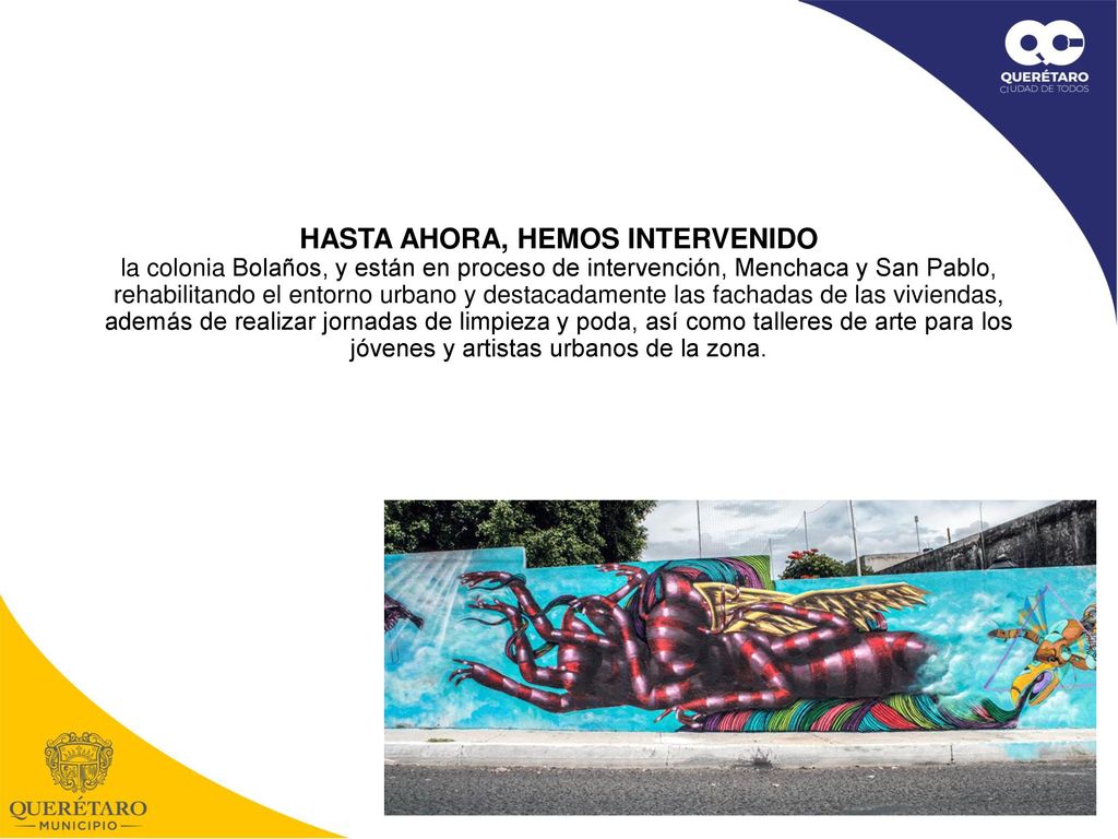 HASTA AHORA, HEMOS INTERVENIDO la colonia Bolaños, y están en proceso de intervención, Menchaca y San Pablo, rehabilitando el entorno urbano y destacadamente las fachadas de las viviendas, además de realizar jornadas de limpieza y poda, así como talleres de arte para los jóvenes y artistas urbanos de la zona.