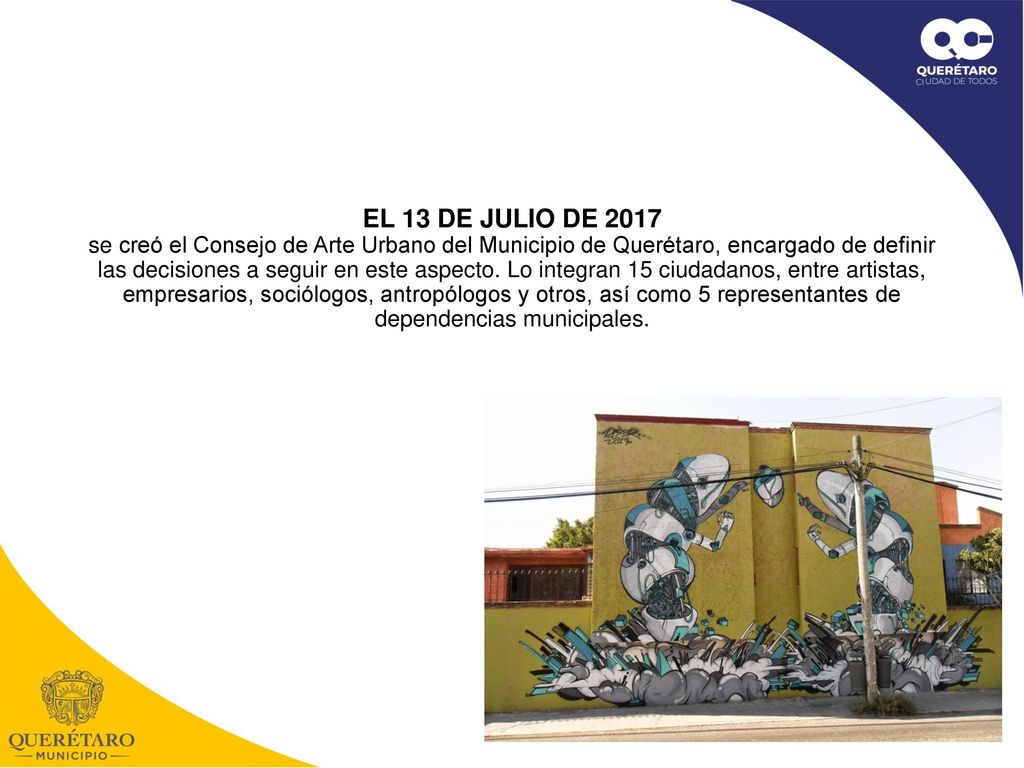 EL 13 DE JULIO DE 2017 se creó el Consejo de Arte Urbano del Municipio de Querétaro, encargado de definir las decisiones a seguir en este aspecto.