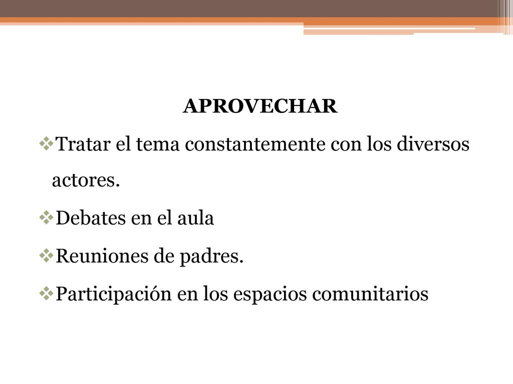 APROVECHAR Tratar el tema constantemente con los diversos actores. Debates en el aula. Reuniones de padres.