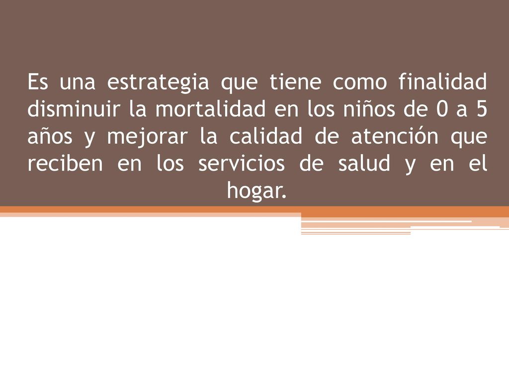 Es una estrategia que tiene como finalidad disminuir la mortalidad en los niños de 0 a 5 años y mejorar la calidad de atención que reciben en los servicios de salud y en el hogar.