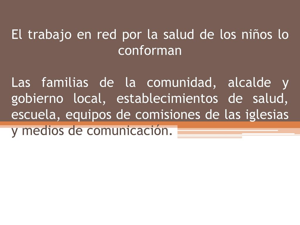El trabajo en red por la salud de los niños lo conforman Las familias de la comunidad, alcalde y gobierno local, establecimientos de salud, escuela, equipos de comisiones de las iglesias y medios de comunicación.