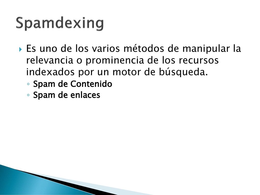 Spamdexing Es uno de los varios métodos de manipular la relevancia o prominencia de los recursos indexados por un motor de búsqueda.