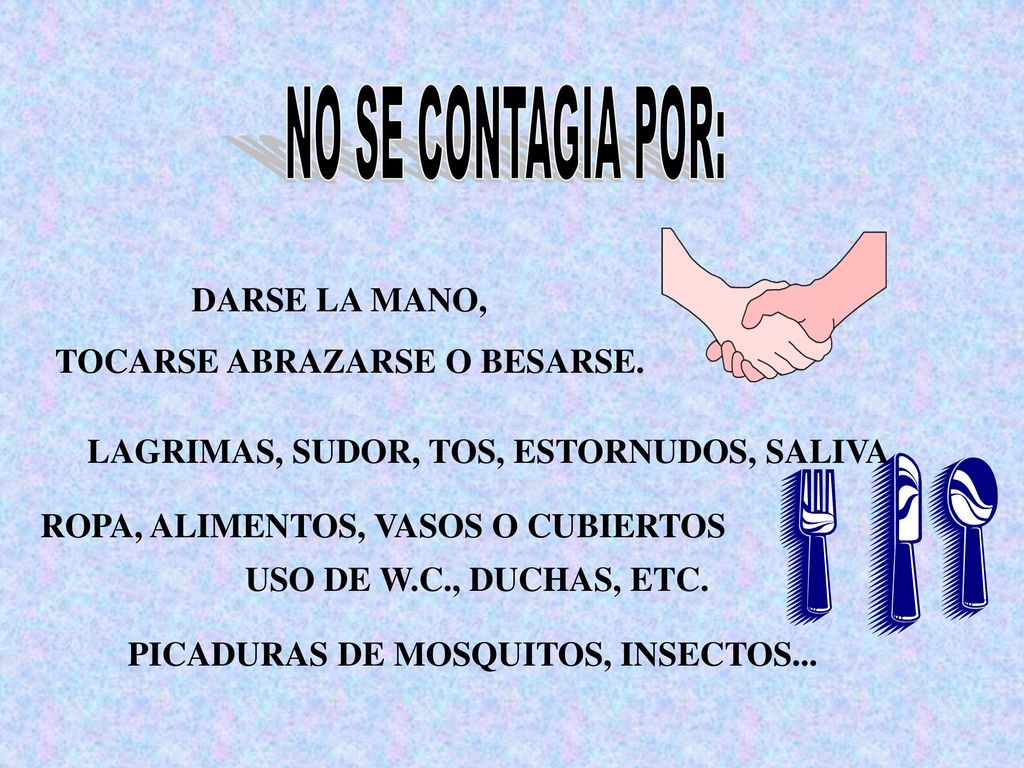 NO SE CONTAGIA POR: DARSE LA MANO, TOCARSE ABRAZARSE O BESARSE. LAGRIMAS, SUDOR, TOS, ESTORNUDOS, SALIVA.