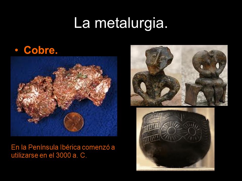 La metalurgia. Cobre. En la Península Ibérica comenzó a utilizarse en el 3000 a. C.