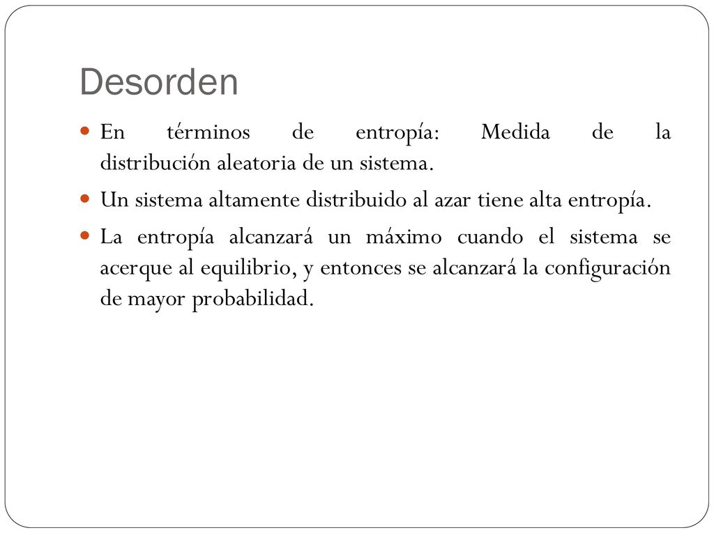 Desorden En términos de entropía: Medida de la distribución aleatoria de un sistema. Un sistema altamente distribuido al azar tiene alta entropía.