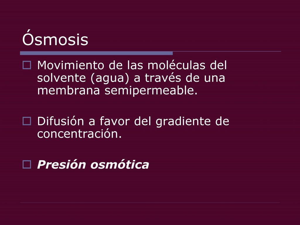 Ósmosis Movimiento de las moléculas del solvente (agua) a través de una membrana semipermeable. Difusión a favor del gradiente de concentración.