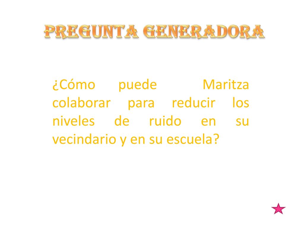 PREGUNTA GENERADORA ¿Cómo puede Maritza colaborar para reducir los niveles de ruido en su vecindario y en su escuela