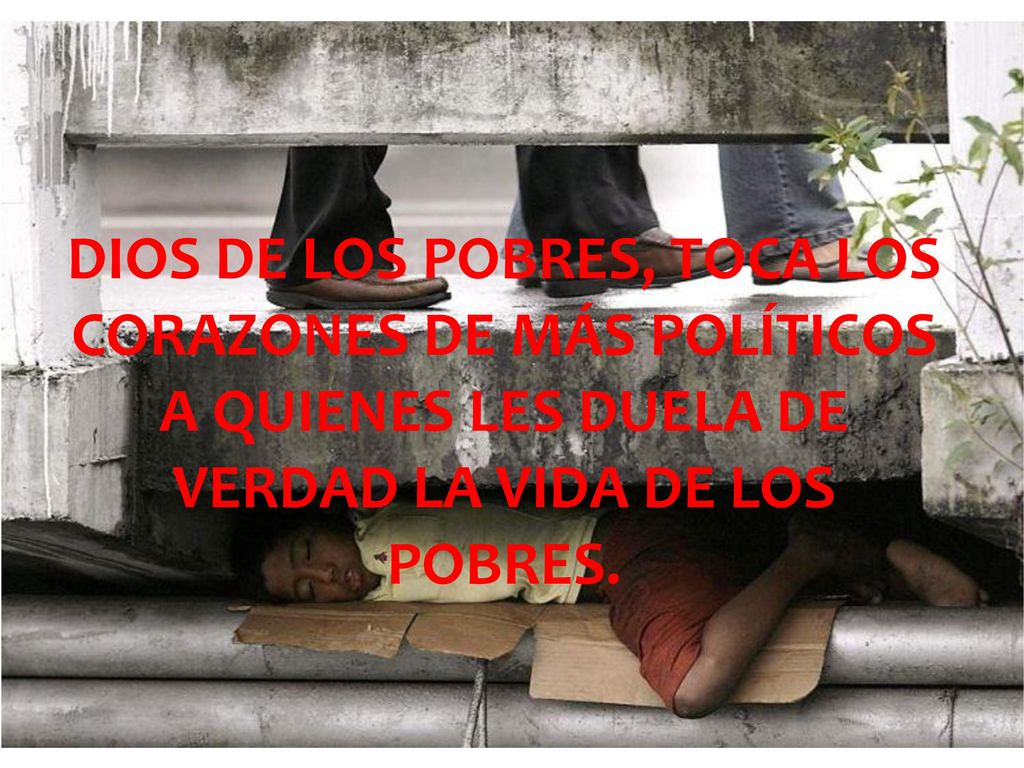 DIOS DE LOS POBRES, TOCA LOS CORAZONES DE MÁS POLÍTICOS A QUIENES LES DUELA DE VERDAD LA VIDA DE LOS POBRES.