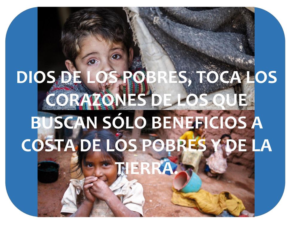 DIOS DE LOS POBRES, TOCA LOS CORAZONES DE LOS QUE BUSCAN SÓLO BENEFICIOS A COSTA DE LOS POBRES Y DE LA TIERRA.