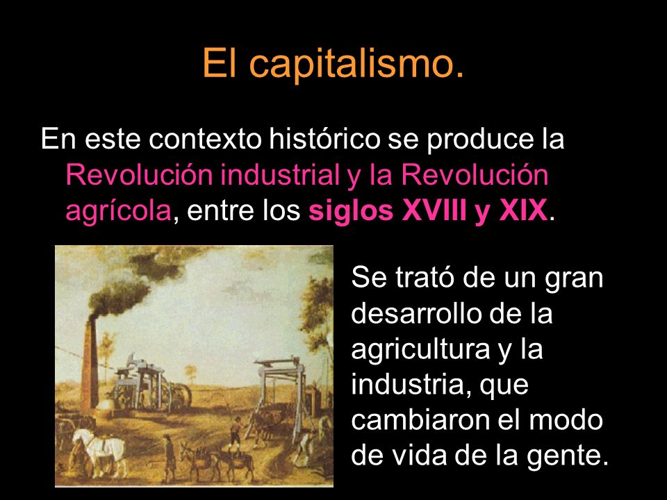 El capitalismo. En este contexto histórico se produce la Revolución industrial y la Revolución agrícola, entre los siglos XVIII y XIX.