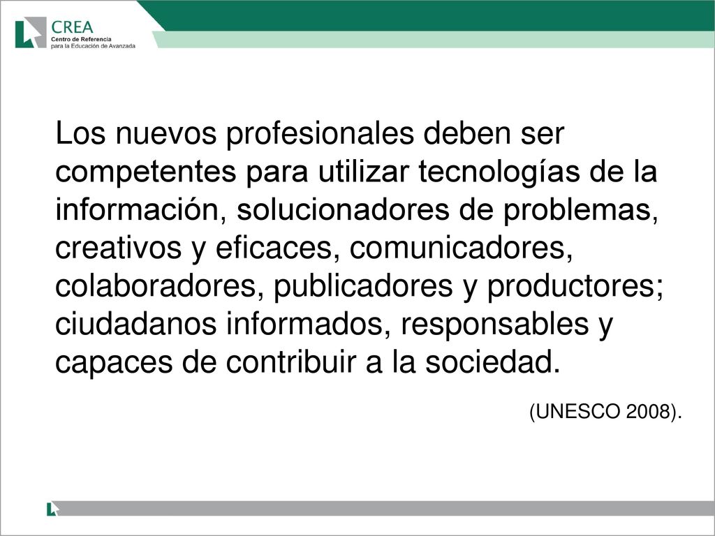 Los nuevos profesionales deben ser competentes para utilizar tecnologías de la información, solucionadores de problemas, creativos y eficaces, comunicadores, colaboradores, publicadores y productores; ciudadanos informados, responsables y capaces de contribuir a la sociedad.