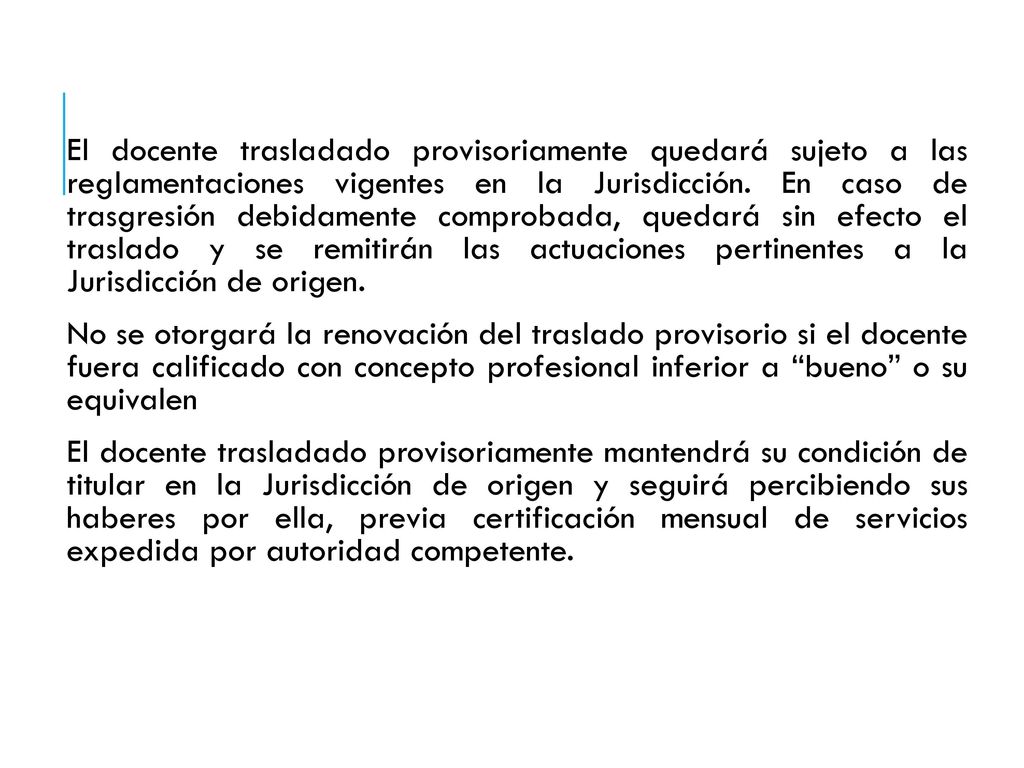 El docente trasladado provisoriamente quedará sujeto a las reglamentaciones vigentes en la Jurisdicción. En caso de trasgresión debidamente comprobada, quedará sin efecto el traslado y se remitirán las actuaciones pertinentes a la Jurisdicción de origen.