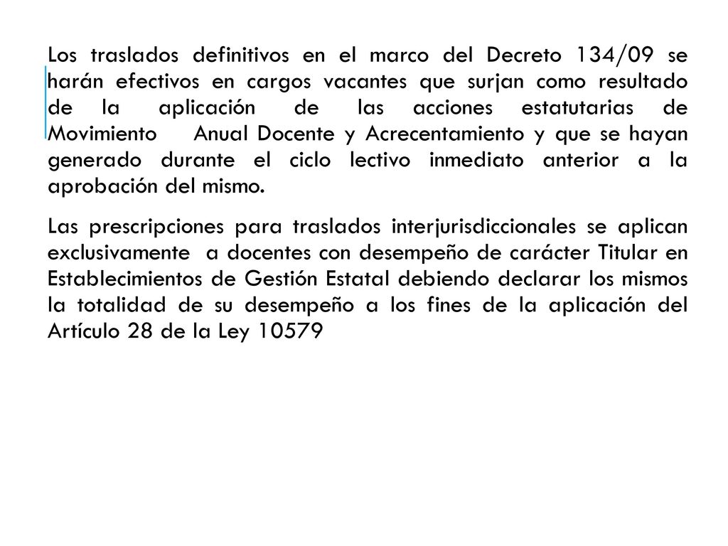 Los traslados definitivos en el marco del Decreto 134/09 se harán efectivos en cargos vacantes que surjan como resultado de la aplicación de las acciones estatutarias de Movimiento Anual Docente y Acrecentamiento y que se hayan generado durante el ciclo lectivo inmediato anterior a la aprobación del mismo.