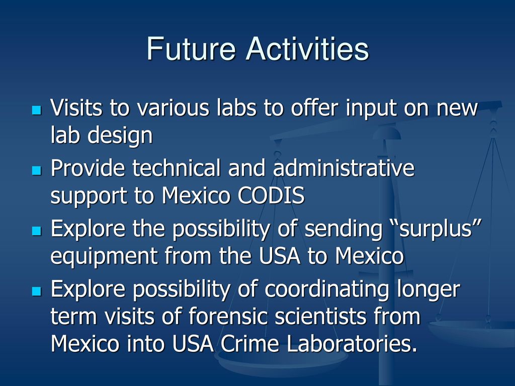 Future Activities Visits to various labs to offer input on new lab design. Provide technical and administrative support to Mexico CODIS.
