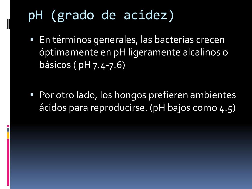 pH (grado de acidez) En términos generales, las bacterias crecen óptimamente en pH ligeramente alcalinos o básicos ( pH )