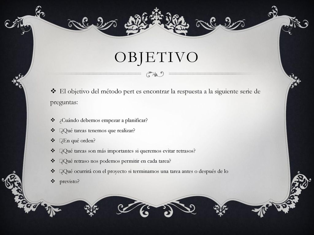 Objetivo El objetivo del método pert es encontrar la respuesta a la siguiente serie de preguntas: ¿Cuándo debemos empezar a planificar
