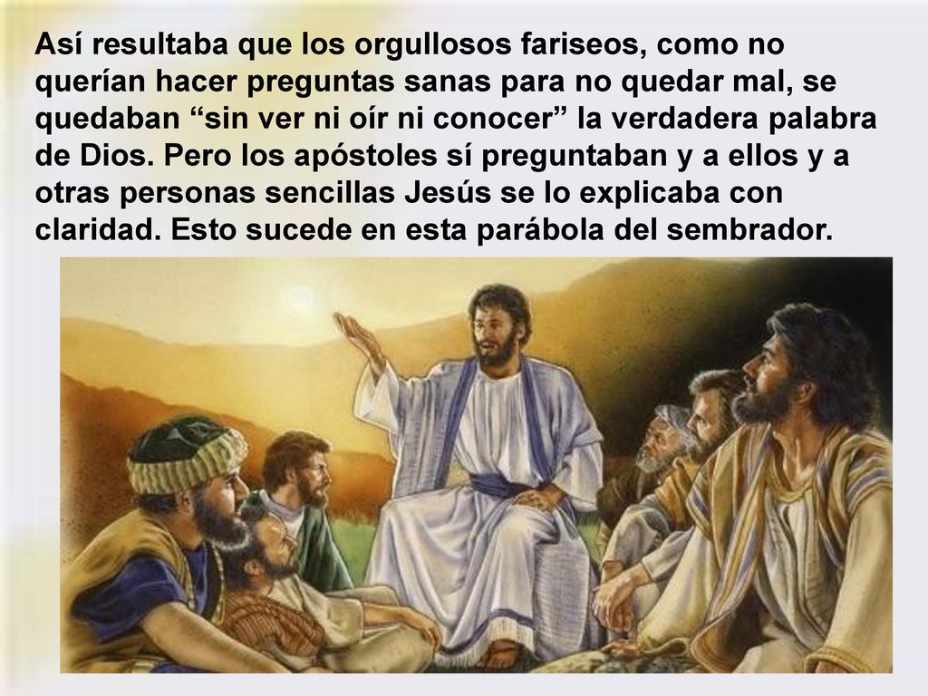 Así resultaba que los orgullosos fariseos, como no querían hacer preguntas sanas para no quedar mal, se quedaban sin ver ni oír ni conocer la verdadera palabra de Dios.