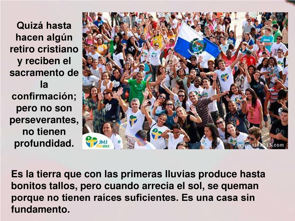 Quizá hasta hacen algún retiro cristiano y reciben el sacramento de la confirmación; pero no son perseverantes, no tienen profundidad.