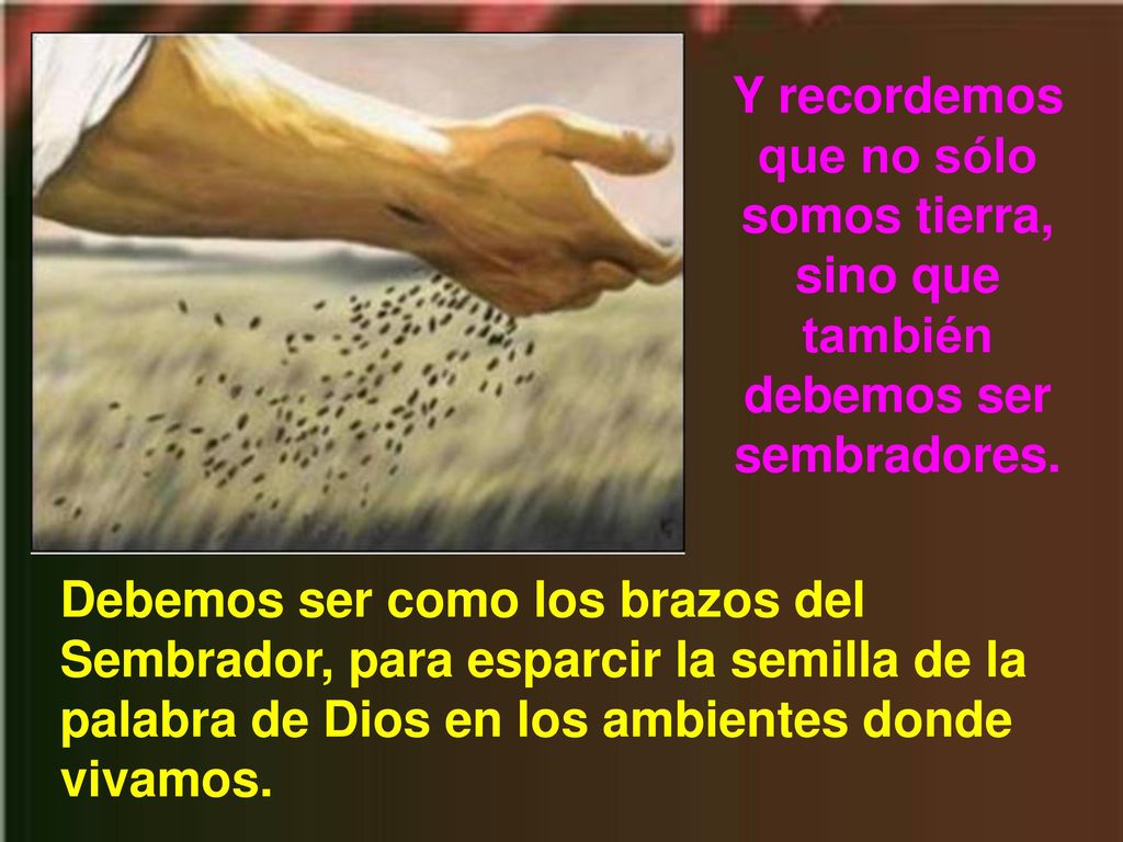Y recordemos que no sólo somos tierra, sino que también debemos ser sembradores.