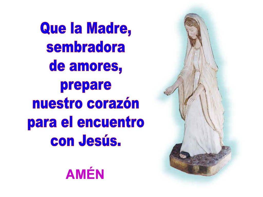 Que la Madre, sembradora de amores, prepare nuestro corazón para el encuentro con Jesús. AMÉN