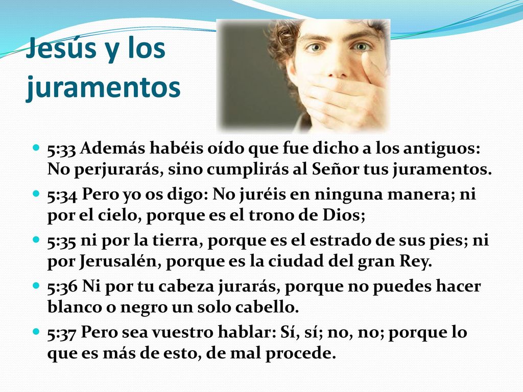 Jesús y los juramentos 5:33 Además habéis oído que fue dicho a los antiguos: No perjurarás, sino cumplirás al Señor tus juramentos.