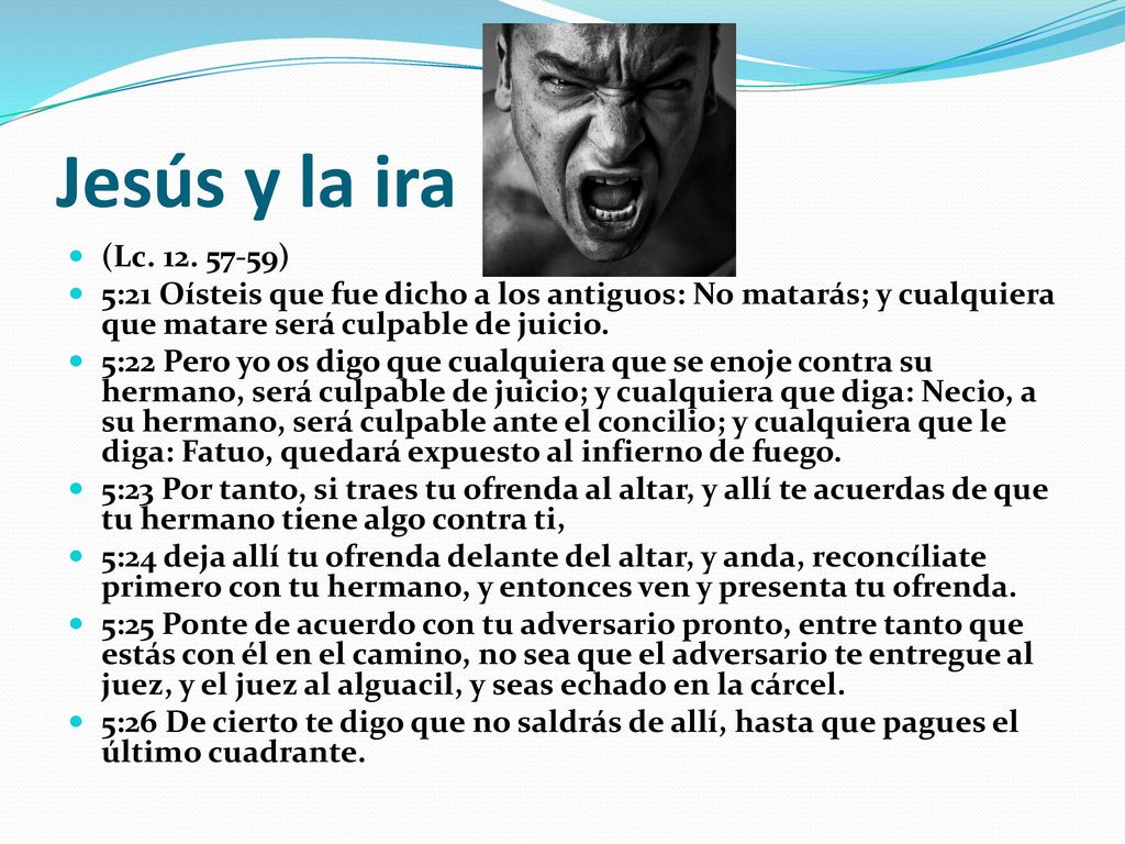 Jesús y la ira (Lc ) 5:21 Oísteis que fue dicho a los antiguos: No matarás; y cualquiera que matare será culpable de juicio.
