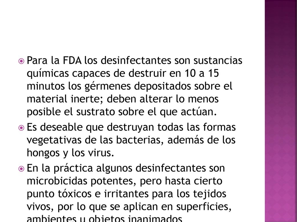 Para la FDA los desinfectantes son sustancias químicas capaces de destruir en 10 a 15 minutos los gérmenes depositados sobre el material inerte; deben alterar lo menos posible el sustrato sobre el que actúan.