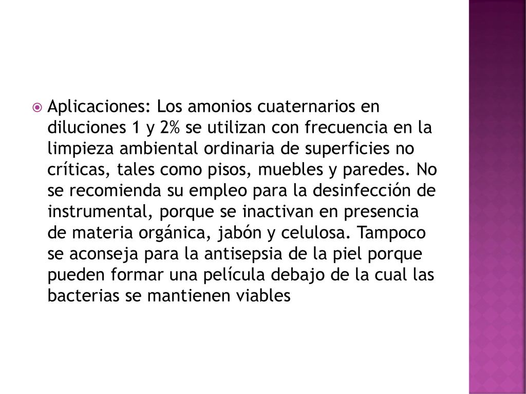 Aplicaciones: Los amonios cuaternarios en diluciones 1 y 2% se utilizan con frecuencia en la limpieza ambiental ordinaria de superficies no críticas, tales como pisos, muebles y paredes.