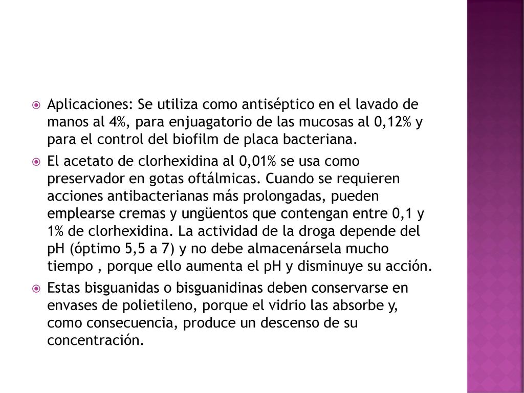 Aplicaciones: Se utiliza como antiséptico en el lavado de manos al 4%, para enjuagatorio de las mucosas al 0,12% y para el control del biofilm de placa bacteriana.
