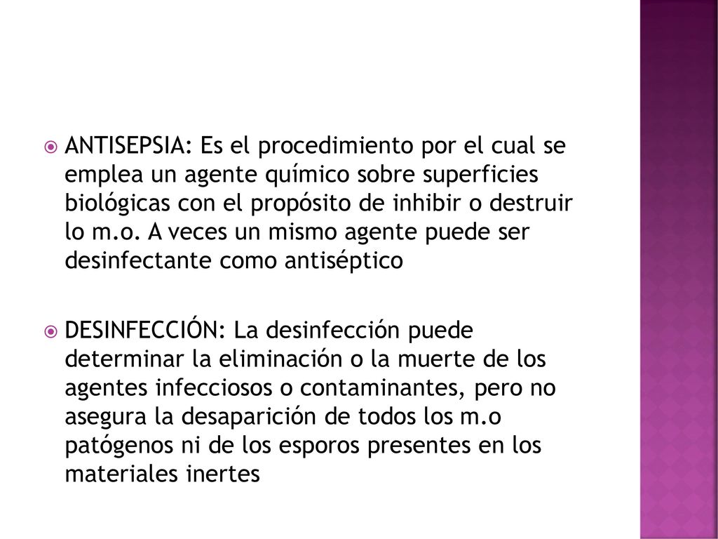 ANTISEPSIA: Es el procedimiento por el cual se emplea un agente químico sobre superficies biológicas con el propósito de inhibir o destruir lo m.o. A veces un mismo agente puede ser desinfectante como antiséptico