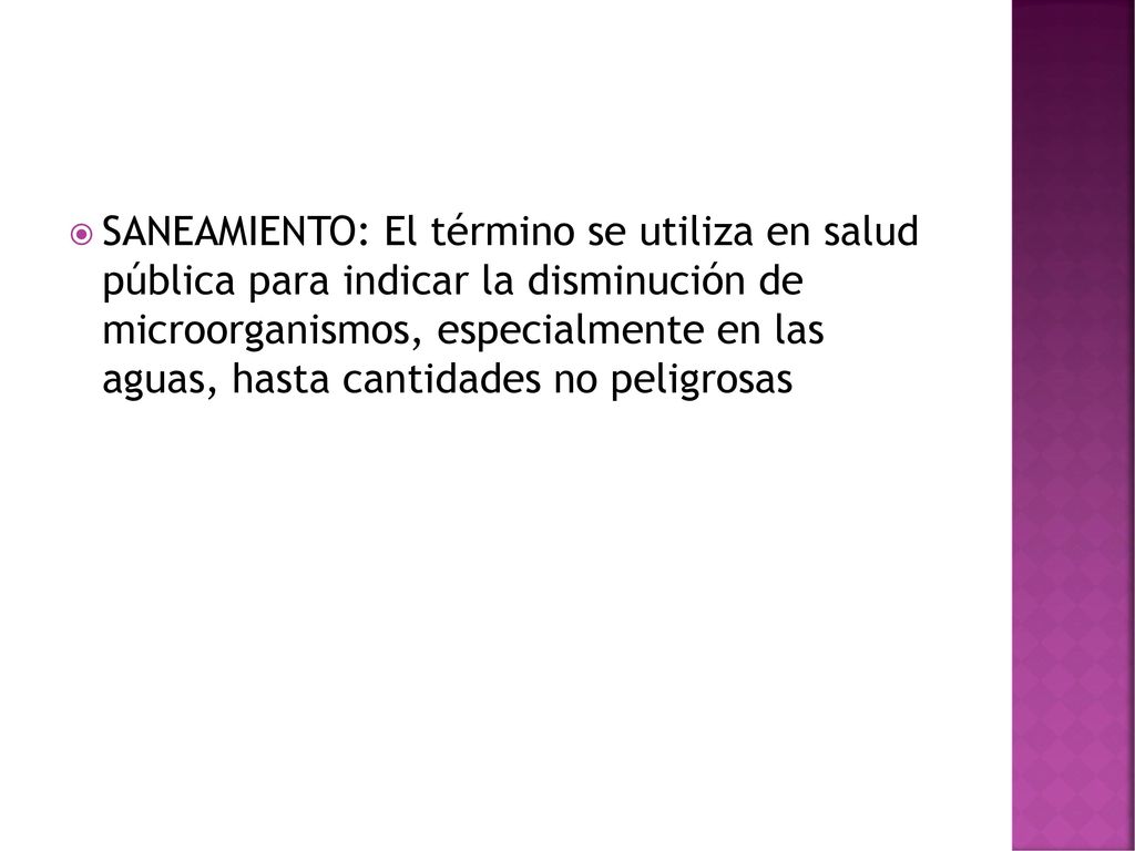 SANEAMIENTO: El término se utiliza en salud pública para indicar la disminución de microorganismos, especialmente en las aguas, hasta cantidades no peligrosas