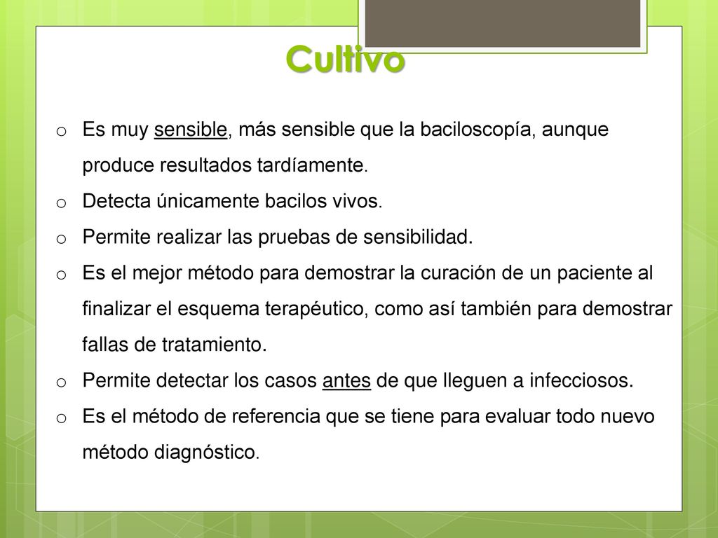 Cultivo Es muy sensible, más sensible que la baciloscopía, aunque produce resultados tardíamente. Detecta únicamente bacilos vivos.