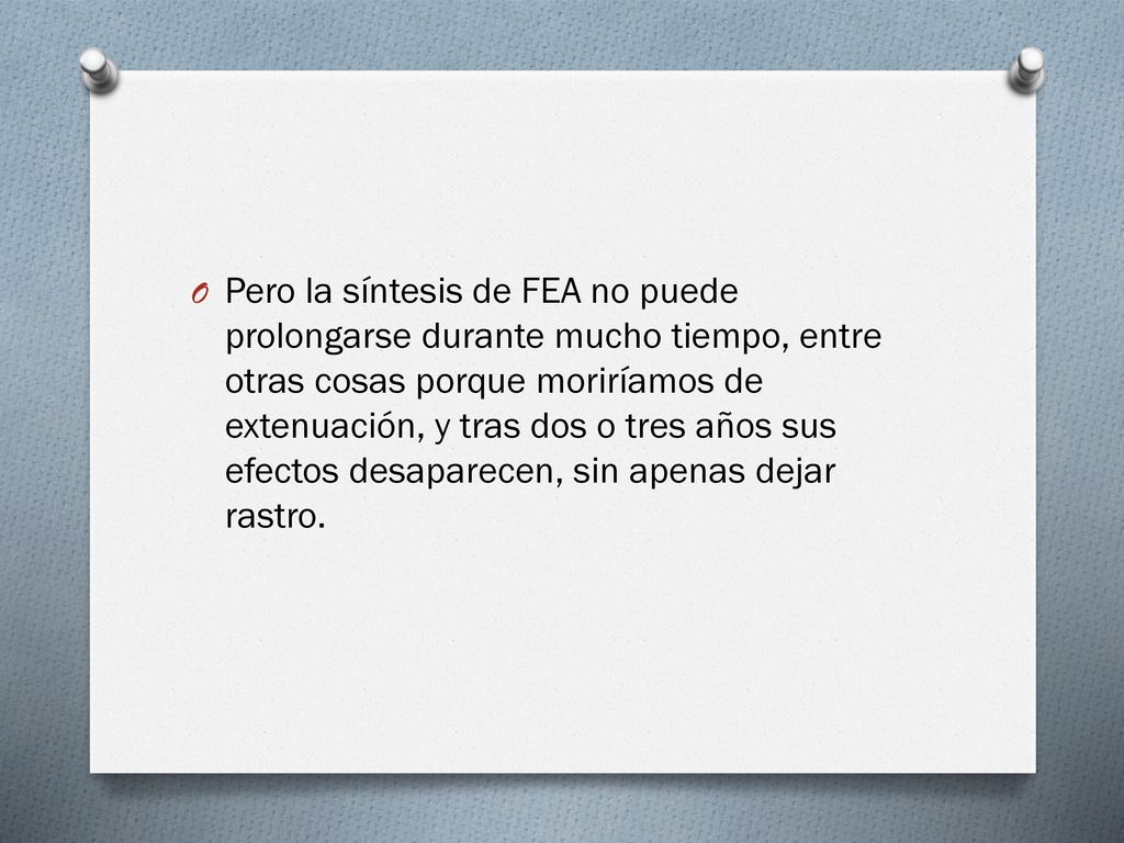 Pero la síntesis de FEA no puede prolongarse durante mucho tiempo, entre otras cosas porque moriríamos de extenuación, y tras dos o tres años sus efectos desaparecen, sin apenas dejar rastro.