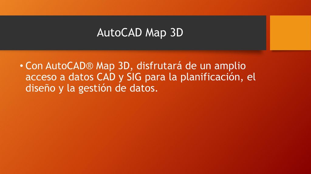 AutoCAD Map 3D Con AutoCAD® Map 3D, disfrutará de un amplio acceso a datos CAD y SIG para la planificación, el diseño y la gestión de datos.